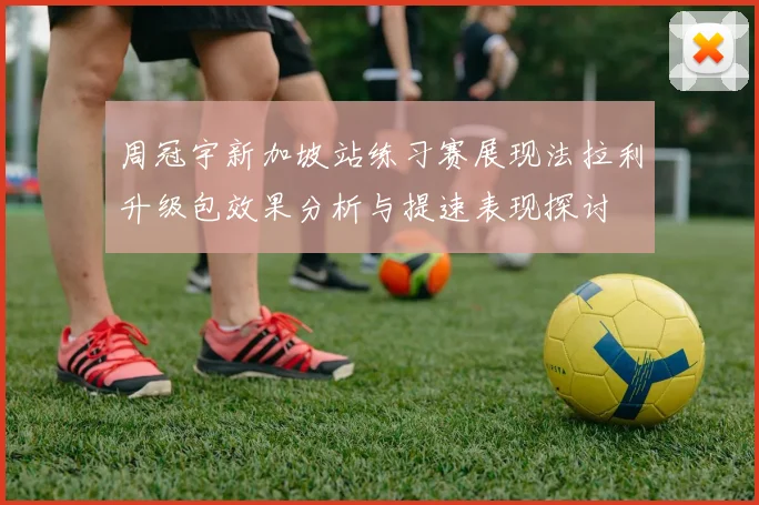 周冠宇新加坡站练习赛展现法拉利升级包效果分析与提速表现探讨