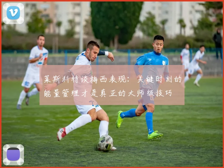 莱斯科特谈梅西表现：关键时刻的能量管理才是真正的大师级技巧