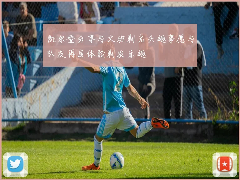 凯尔登分享与文班剃光头趣事愿与队友再度体验剃发乐趣