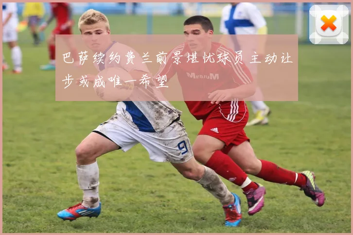 巴萨续约费兰前景堪忧球员主动让步或成唯一希望