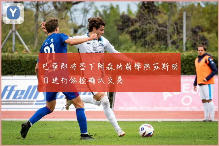 巴萨即将签下阿森纳前锋热苏斯明日进行体检确认交易