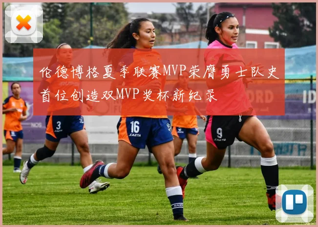 伦德博格夏季联赛MVP荣膺勇士队史首位创造双MVP奖杯新纪录