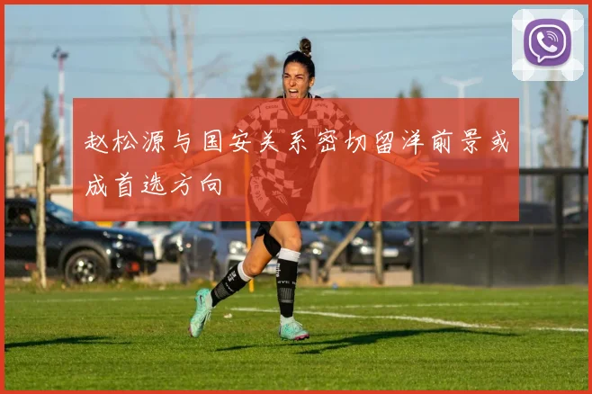 赵松源与国安关系密切留洋前景或成首选方向