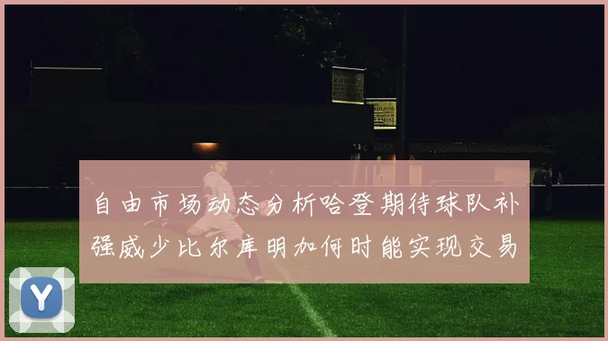 自由市场动态分析哈登期待球队补强威少比尔库明加何时能实现交易
