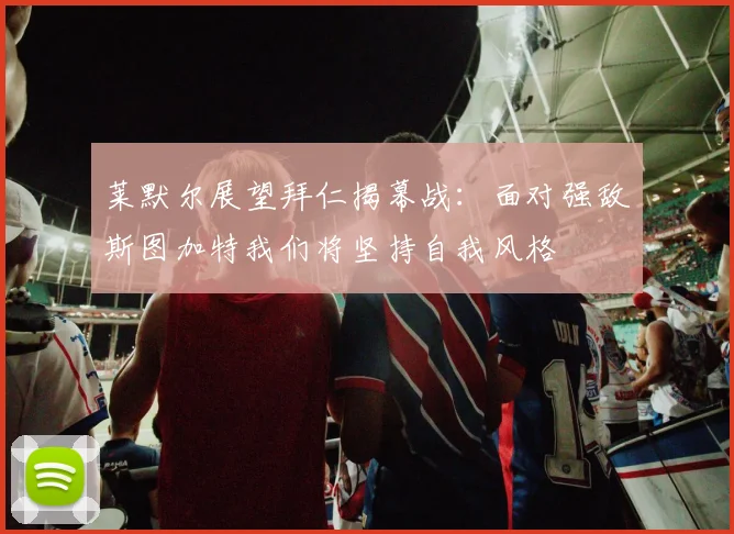 莱默尔展望拜仁揭幕战：面对强敌斯图加特我们将坚持自我风格