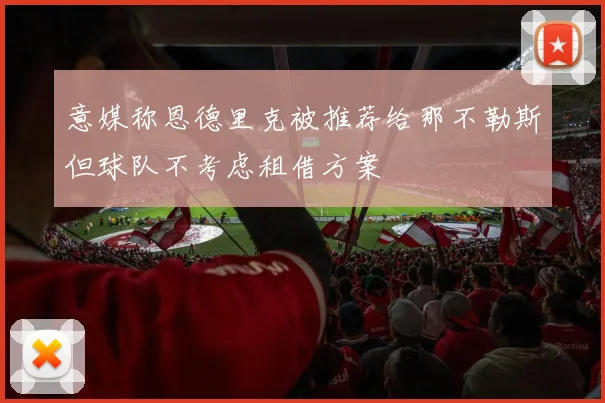 意媒称恩德里克被推荐给那不勒斯但球队不考虑租借方案
