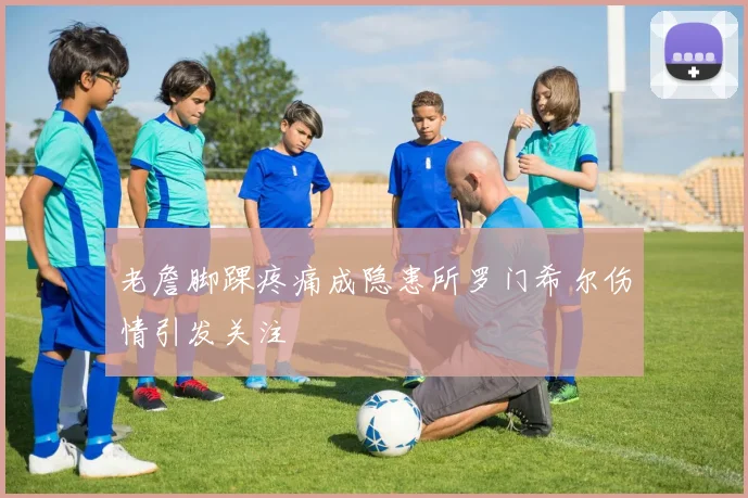 老詹脚踝疼痛成隐患所罗门希尔伤情引发关注