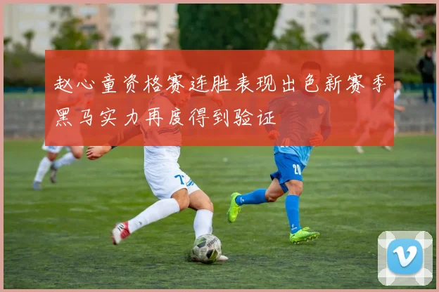 赵心童资格赛连胜表现出色新赛季黑马实力再度得到验证