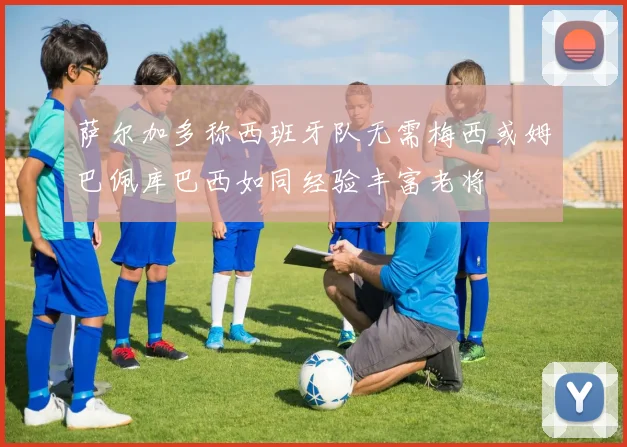 萨尔加多称西班牙队无需梅西或姆巴佩库巴西如同经验丰富老将