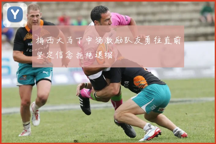 梅西大马丁中场激励队友勇往直前坚定信念拒绝退缩