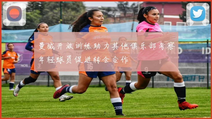 曼城开放训练助力其他俱乐部考察年轻球员促进转会合作