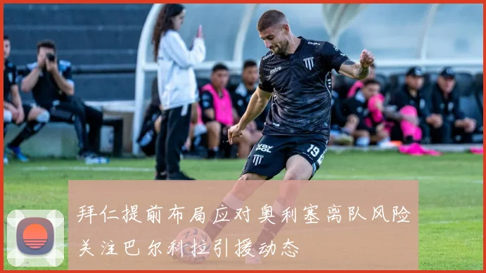 拜仁提前布局应对奥利塞离队风险关注巴尔科拉引援动态