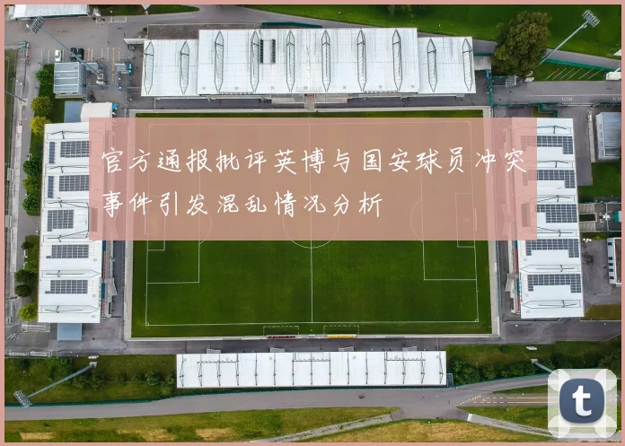 官方通报批评英博与国安球员冲突事件引发混乱情况分析