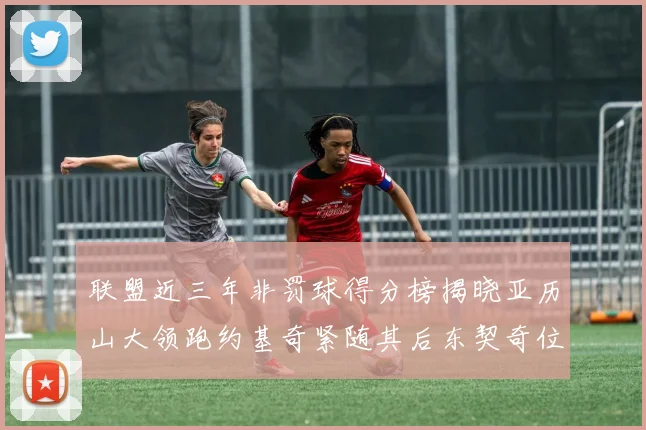 联盟近三年非罚球得分榜揭晓亚历山大领跑约基奇紧随其后东契奇位列第六